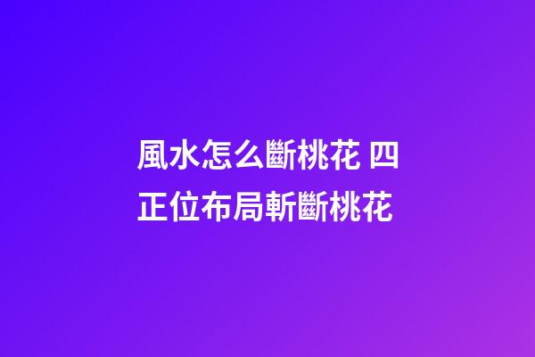 風水怎么斷桃花 四正位布局斬斷桃花